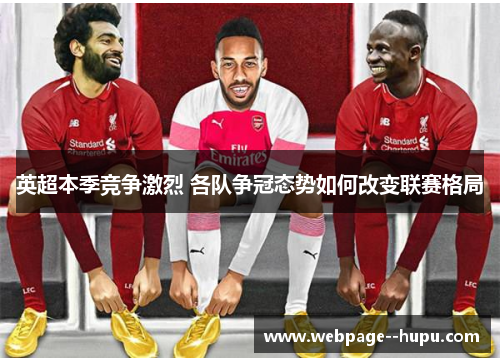 英超本季竞争激烈 各队争冠态势如何改变联赛格局