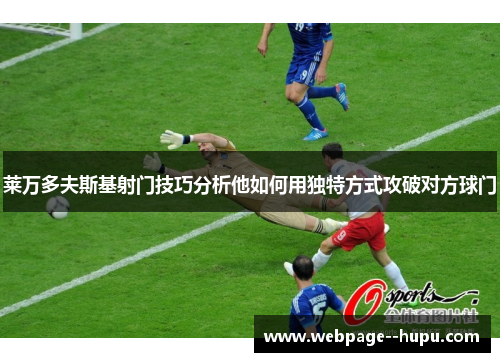 莱万多夫斯基射门技巧分析他如何用独特方式攻破对方球门 莱万多夫斯基射门技巧分析他如何用独特方式攻破对方球门