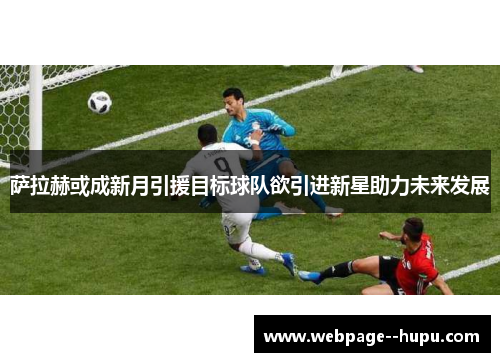 萨拉赫或成新月引援目标球队欲引进新星助力未来发展 萨拉赫或成新月引援目标球队欲引进新星助力未来发展