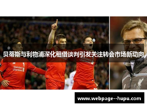 贝蒂斯与利物浦深化租借谈判引发关注转会市场新动向 贝蒂斯与利物浦深化租借谈判引发关注转会市场新动向