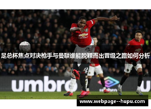 足总杯焦点对决枪手与曼联谁能脱颖而出晋级之路如何分析 足总杯焦点对决枪手与曼联谁能脱颖而出晋级之路如何分析
