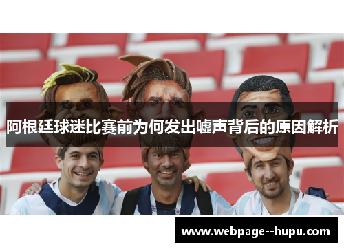 阿根廷球迷比赛前为何发出嘘声背后的原因解析