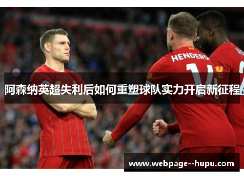 阿森纳英超失利后如何重塑球队实力开启新征程 阿森纳英超失利后如何重塑球队实力开启新征程