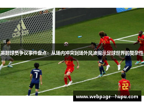 英超球员争议事件盘点：从场内冲突到场外风波揭示足球世界的复杂性