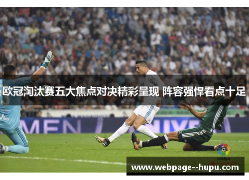 欧冠淘汰赛五大焦点对决精彩呈现 阵容强悍看点十足