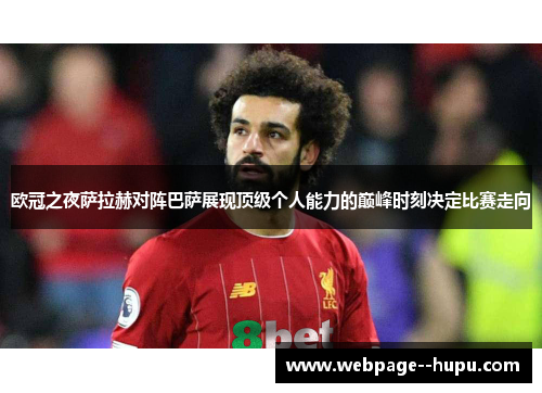 欧冠之夜萨拉赫对阵巴萨展现顶级个人能力的巅峰时刻决定比赛走向