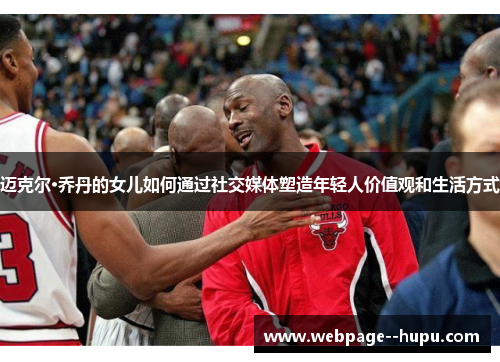 迈克尔·乔丹的女儿如何通过社交媒体塑造年轻人价值观和生活方式