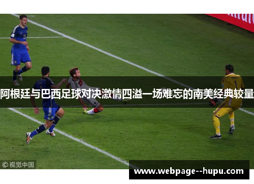 阿根廷与巴西足球对决激情四溢一场难忘的南美经典较量