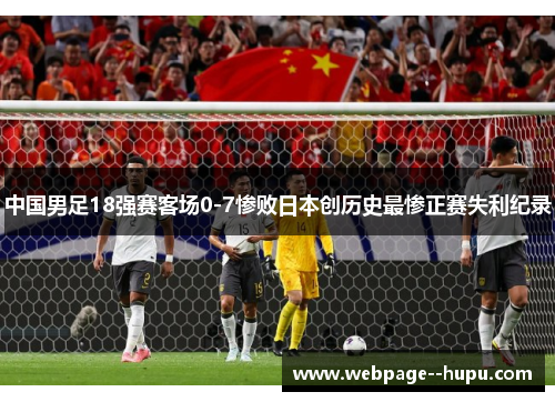 中国男足18强赛客场0-7惨败日本创历史最惨正赛失利纪录