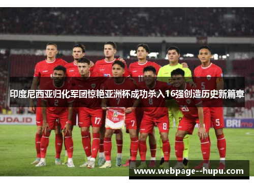 印度尼西亚归化军团惊艳亚洲杯成功杀入16强创造历史新篇章
