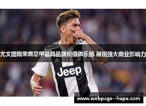 尤文图斯荣膺意甲最具品牌价值俱乐部 展现强大商业影响力
