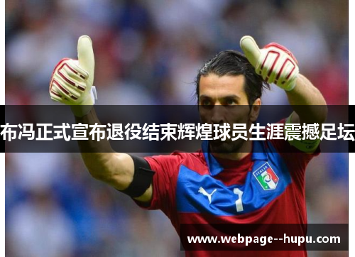 布冯正式宣布退役结束辉煌球员生涯震撼足坛