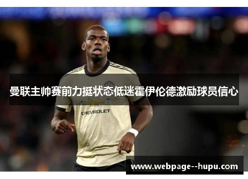 曼联主帅赛前力挺状态低迷霍伊伦德激励球员信心 曼联主帅赛前力挺状态低迷霍伊伦德激励球员信心