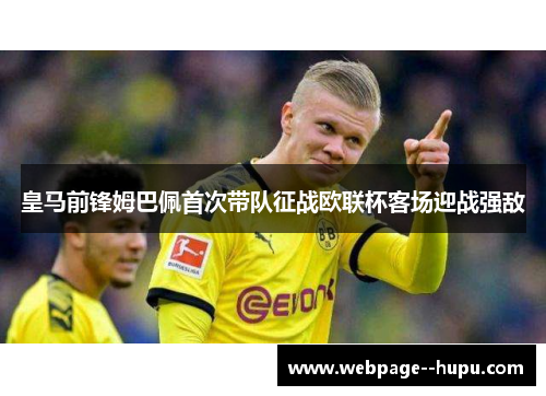 皇马前锋姆巴佩首次带队征战欧联杯客场迎战强敌 皇马前锋姆巴佩首次带队征战欧联杯客场迎战强敌