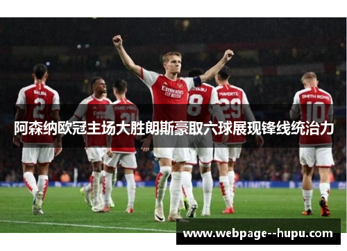 阿森纳欧冠主场大胜朗斯豪取六球展现锋线统治力