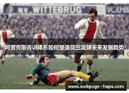 阿贾克斯青训体系如何塑造荷兰足球未来发展趋势