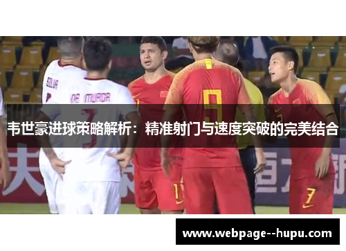 韦世豪进球策略解析：精准射门与速度突破的完美结合