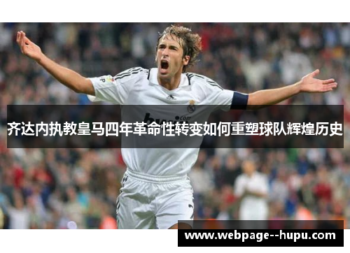 齐达内执教皇马四年革命性转变如何重塑球队辉煌历史