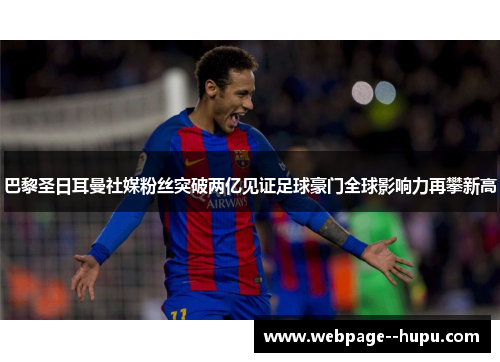 巴黎圣日耳曼社媒粉丝突破两亿见证足球豪门全球影响力再攀新高 巴黎圣日耳曼社媒粉丝突破两亿见证足球豪门全球影响力再攀新高