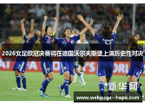 2026女足欧冠决赛将在德国沃尔夫斯堡上演历史性对决 2026女足欧冠决赛将在德国沃尔夫斯堡上演历史性对决