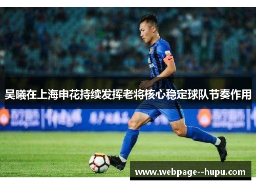 吴曦在上海申花持续发挥老将核心稳定球队节奏作用