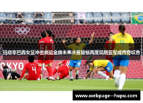 玛塔率巴西女足冲击奥运金牌未果决赛留憾再度屈居亚军成传奇叹息